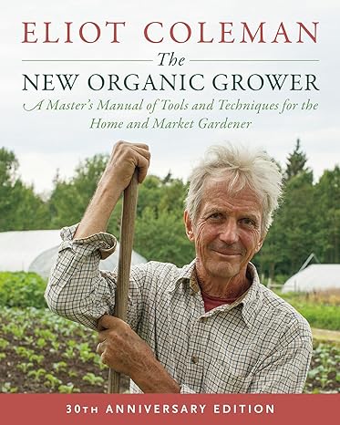The New Organic Grower, 3rd Edition: A Master's Manual of Tools and Techniques for the Home and Market Gardener, 30th Anniversary Edition - by Eliot Coleman